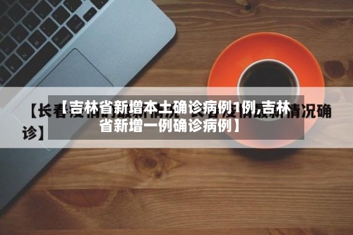 【吉林省新增本土确诊病例1例,吉林省新增一例确诊病例】-第1张图片