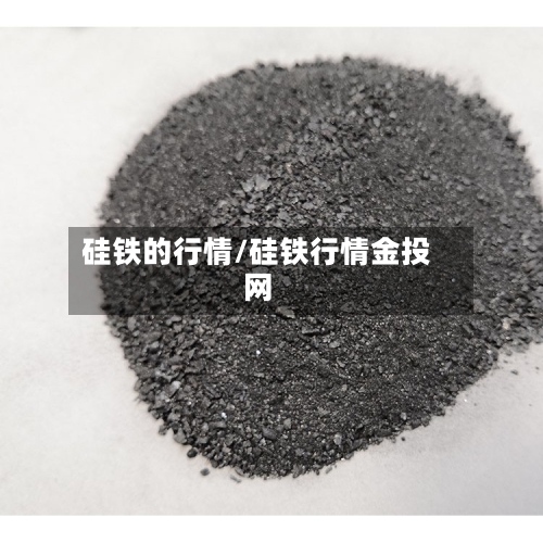 硅铁的行情/硅铁行情金投网