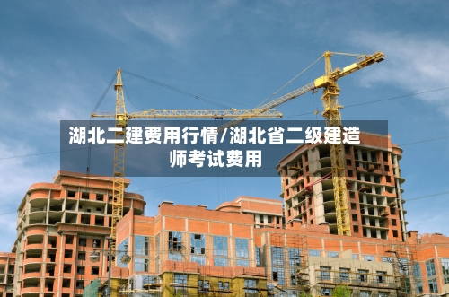 湖北二建费用行情/湖北省二级建造师考试费用-第1张图片