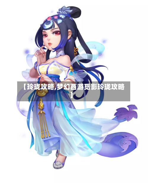 【玲珑攻略,梦幻西游觅影玲珑攻略】-第1张图片