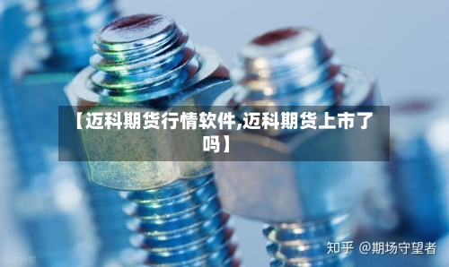 【迈科期货行情软件,迈科期货上市了吗】