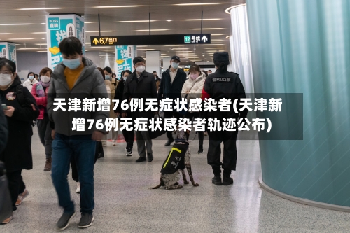 天津新增76例无症状感染者(天津新增76例无症状感染者轨迹公布)-第2张图片