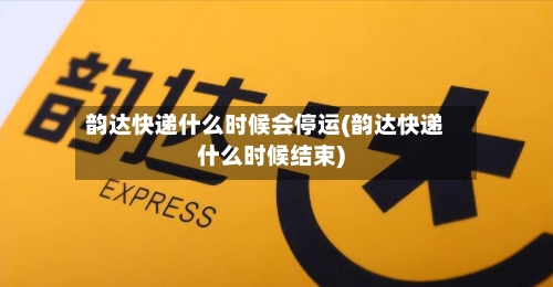 韵达快递什么时候会停运(韵达快递什么时候结束)-第2张图片