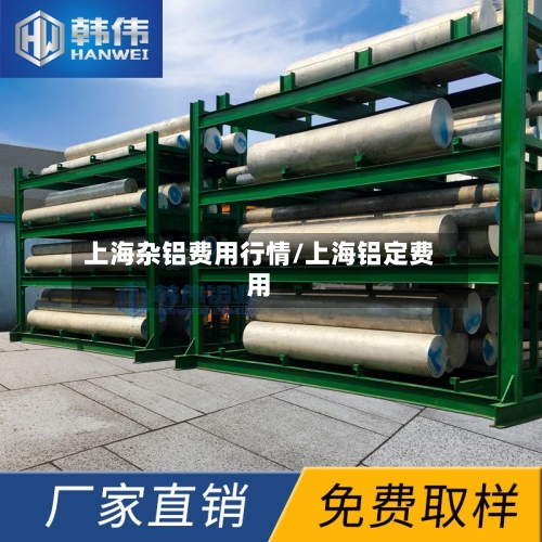 上海杂铝费用行情/上海铝定费用-第1张图片