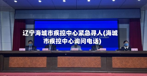辽宁海城市疾控中心紧急寻人(海城市疾控中心询问电话)