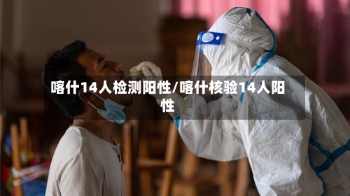 喀什14人检测阳性/喀什核验14人阳性-第1张图片