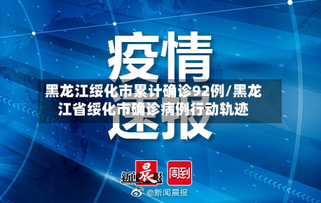 黑龙江绥化市累计确诊92例/黑龙江省绥化市确诊病例行动轨迹-第2张图片
