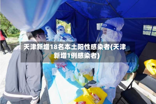 天津新增18名本土阳性感染者(天津新增1例感染者)-第1张图片