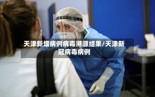 天津新增病例病毒溯源结果/天津新冠病毒病例-第1张图片