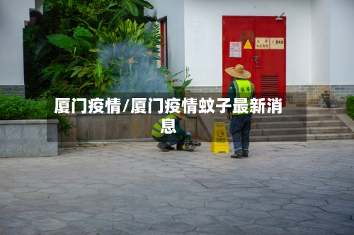 厦门疫情/厦门疫情蚊子最新消息