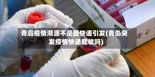 青岛疫情溯源不是因快递引发(青岛突发疫情快递能收吗)-第2张图片
