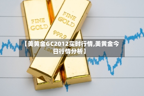 【美黄金GC2012实时行情,美黄金今日行情分析】-第2张图片
