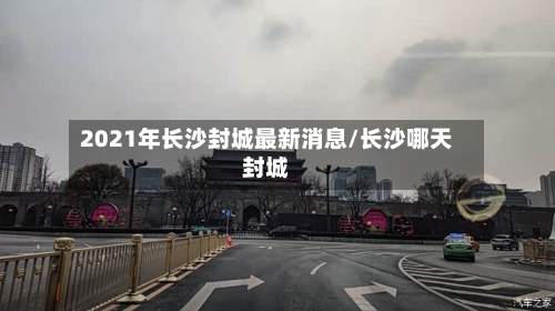 2021年长沙封城最新消息/长沙哪天封城-第1张图片