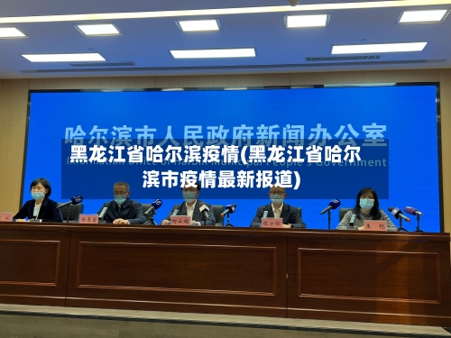 黑龙江省哈尔滨疫情(黑龙江省哈尔滨市疫情最新报道)
