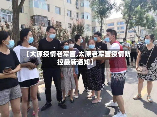 【太原疫情老军营,太原老军营疫情防控最新通知】-第2张图片