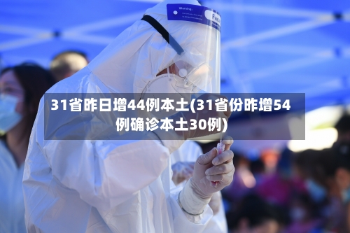 31省昨日增44例本土(31省份昨增54例确诊本土30例)-第2张图片