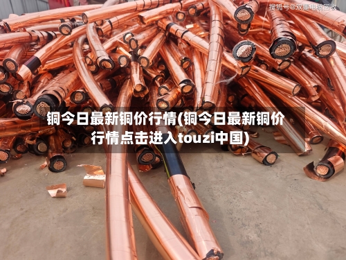 铜今日最新铜价行情(铜今日最新铜价行情点击进入touzi中国)-第2张图片