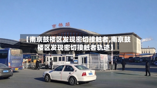 【南京鼓楼区发现密切接触者,南京鼓楼区发现密切接触者轨迹】-第1张图片