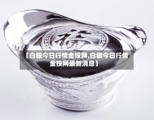 【白银今日行情金投网,白银今日行情金投网最新消息】
