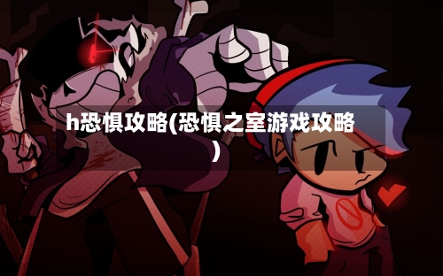 h恐惧攻略(恐惧之室游戏攻略)-第2张图片
