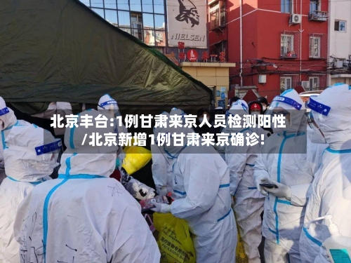 北京丰台:1例甘肃来京人员检测阳性/北京新增1例甘肃来京确诊!-第2张图片