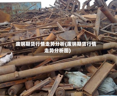 废钢期货行情走势分析(废钢期货行情走势分析图)-第3张图片