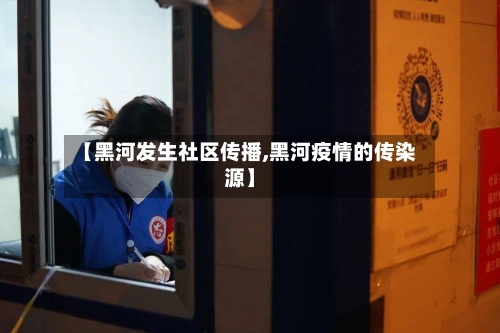 【黑河发生社区传播,黑河疫情的传染源】