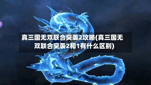 真三国无双联合突袭2攻略(真三国无双联合突袭2和1有什么区别)-第2张图片