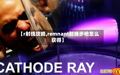【r射线攻略,remnant射线步枪怎么获得】-第3张图片