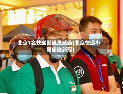 北京1名快递配送员感染(北京快递小哥感染新冠)-第1张图片