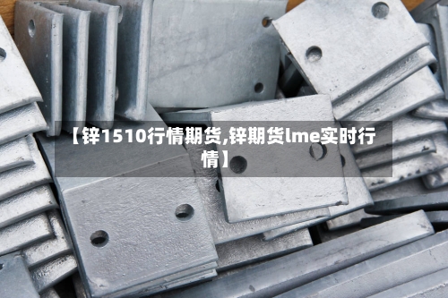 【锌1510行情期货,锌期货lme实时行情】-第2张图片