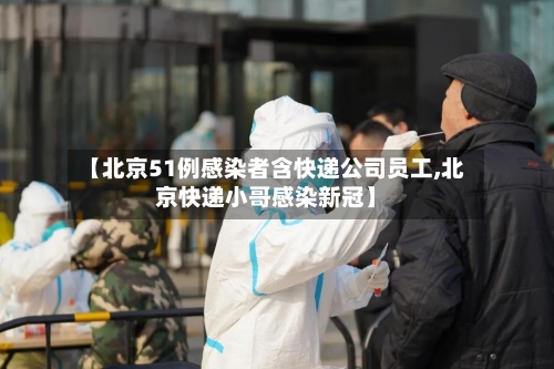 【北京51例感染者含快递公司员工,北京快递小哥感染新冠】-第1张图片