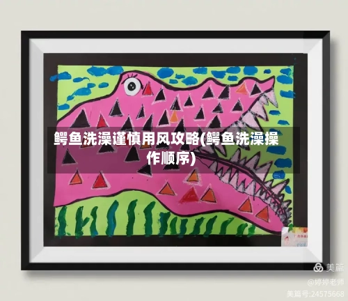 鳄鱼洗澡谨慎用风攻略(鳄鱼洗澡操作顺序)-第3张图片