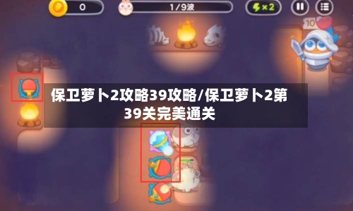 保卫萝卜2攻略39攻略/保卫萝卜2第39关完美通关-第1张图片