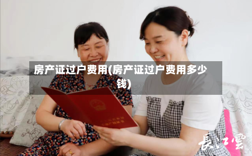 房产证过户费用(房产证过户费用多少钱)-第2张图片