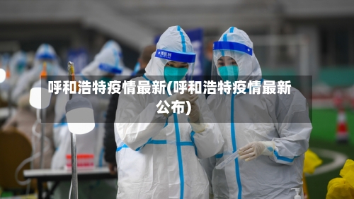 呼和浩特疫情最新(呼和浩特疫情最新公布)-第2张图片
