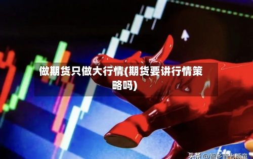 做期货只做大行情(期货要讲行情策略吗)-第3张图片