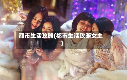 都市生活攻略(都市生活攻略女主)-第2张图片