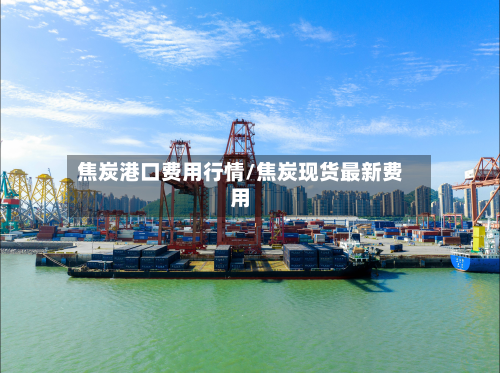 焦炭港口费用行情/焦炭现货最新费用