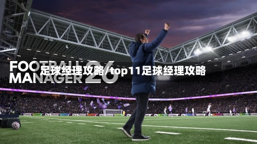 足球经理攻略/top11足球经理攻略-第1张图片