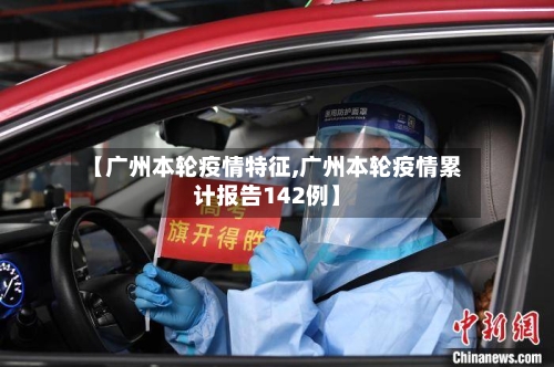 【广州本轮疫情特征,广州本轮疫情累计报告142例】