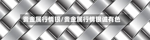 贵金属行情银/贵金属行情银诚有色-第1张图片