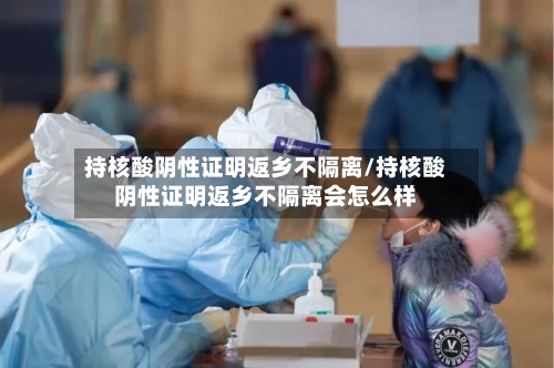 持核酸阴性证明返乡不隔离/持核酸阴性证明返乡不隔离会怎么样