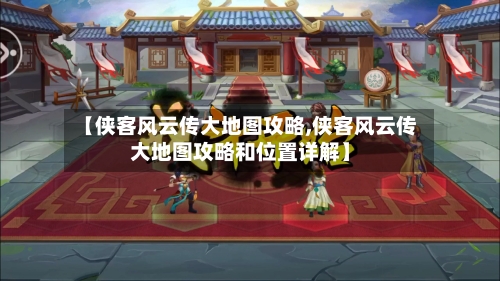【侠客风云传大地图攻略,侠客风云传大地图攻略和位置详解】