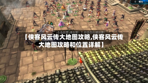 【侠客风云传大地图攻略,侠客风云传大地图攻略和位置详解】-第2张图片