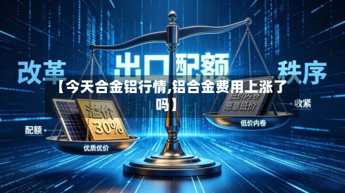 【今天合金铝行情,铝合金费用上涨了吗】