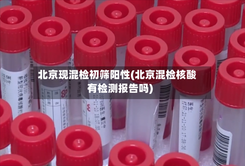 北京现混检初筛阳性(北京混检核酸有检测报告吗)-第2张图片