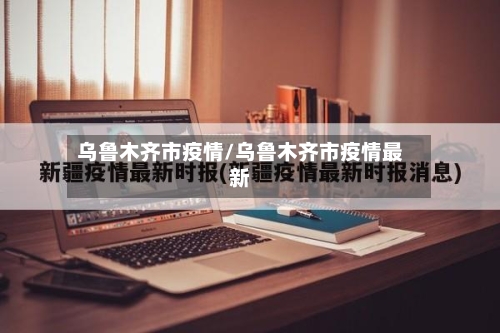 乌鲁木齐市疫情/乌鲁木齐市疫情最新