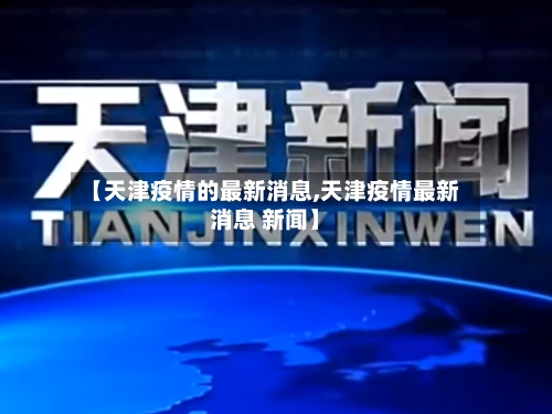 【天津疫情的最新消息,天津疫情最新消息 新闻】