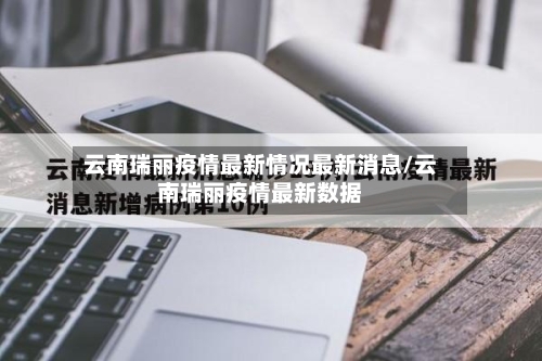 云南瑞丽疫情最新情况最新消息/云南瑞丽疫情最新数据-第3张图片